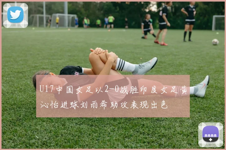 U17中国女足以2-0战胜印度女足黄沁怡进球刘雨希助攻表现出色