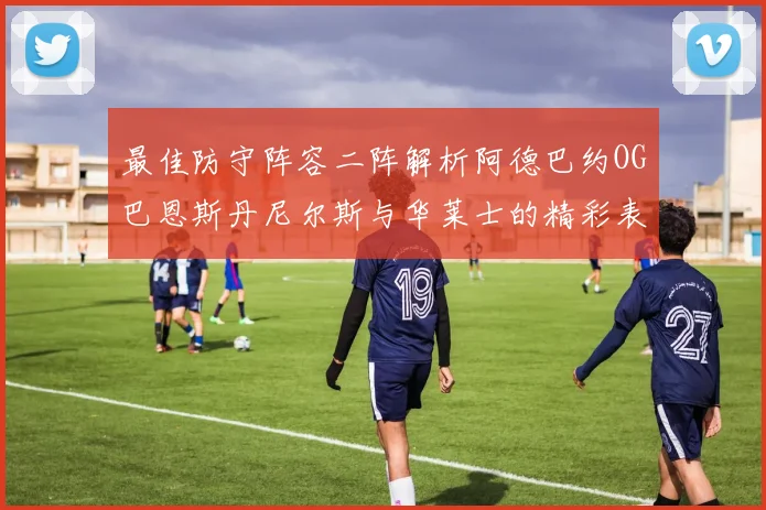 最佳防守阵容二阵解析阿德巴约OG巴恩斯丹尼尔斯与华莱士的精彩表现