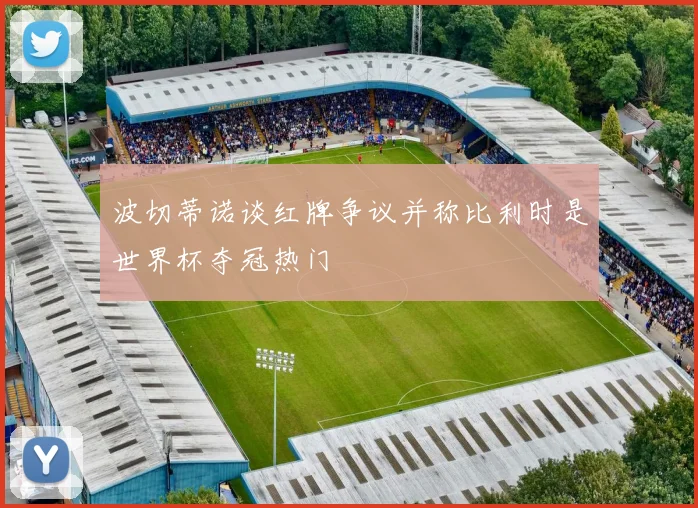 波切蒂诺谈红牌争议并称比利时是世界杯夺冠热门