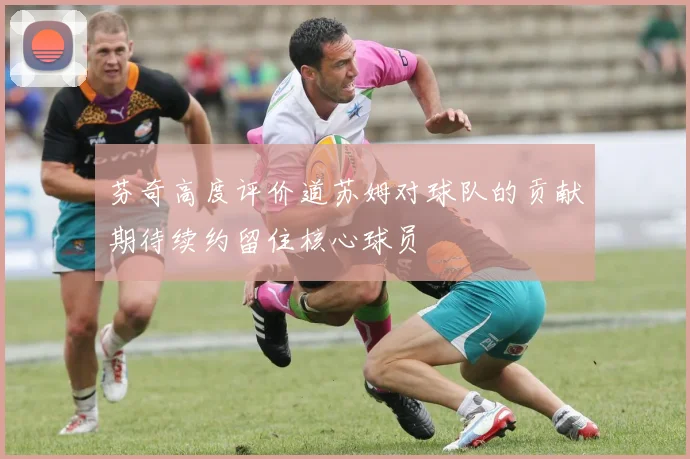 芬奇高度评价道苏姆对球队的贡献期待续约留住核心球员