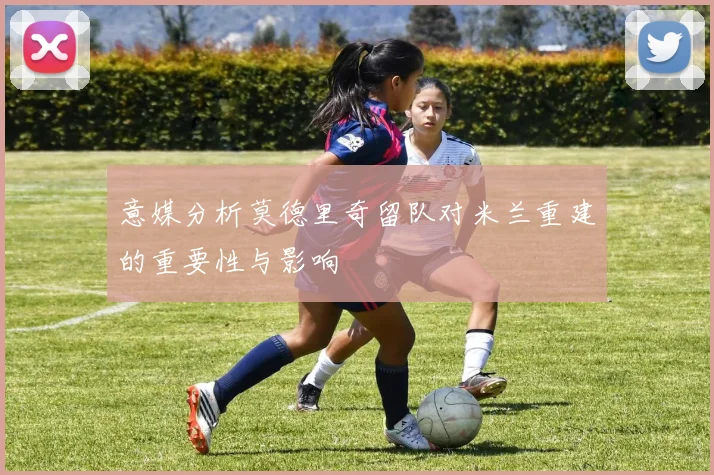 意媒分析莫德里奇留队对米兰重建的重要性与影响