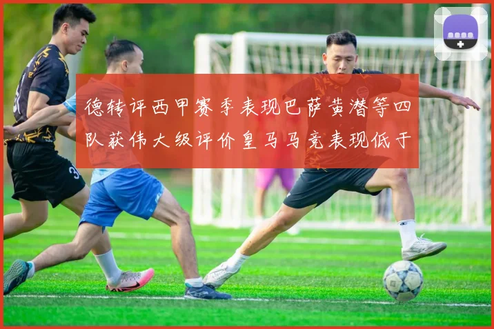 德转评西甲赛季表现巴萨黄潜等四队获伟大级评价皇马马竞表现低于预期
