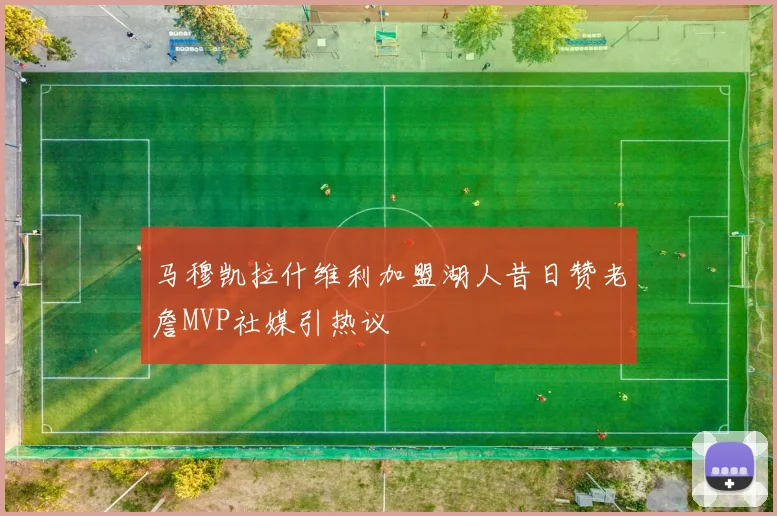 马穆凯拉什维利加盟湖人昔日赞老詹MVP社媒引热议
