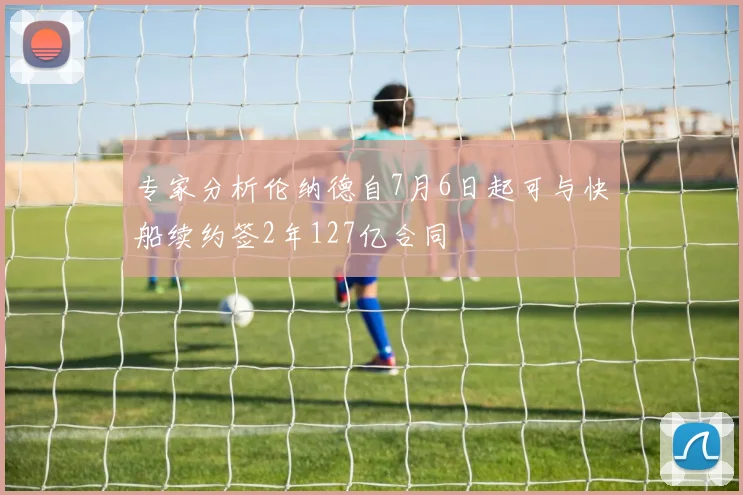 专家分析伦纳德自7月6日起可与快船续约签2年127亿合同