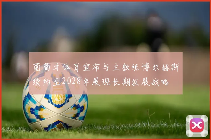 葡萄牙体育宣布与主教练博尔赫斯续约至2028年展现长期发展战略