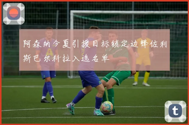 阿森纳今夏引援目标锁定边锋佐利斯巴尔科拉入选名单