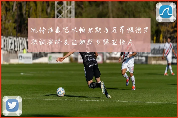 玩转抽象艺术帕尔默与若昂佩德罗联袂演绎麦当娜新专辑宣传片