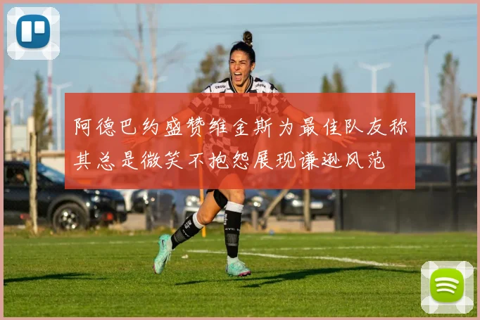 阿德巴约盛赞维金斯为最佳队友称其总是微笑不抱怨展现谦逊风范