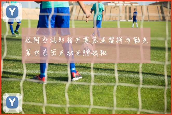 迈阿密站即将开赛苏亚雷斯与勒克莱尔亲密互动互赠战靴