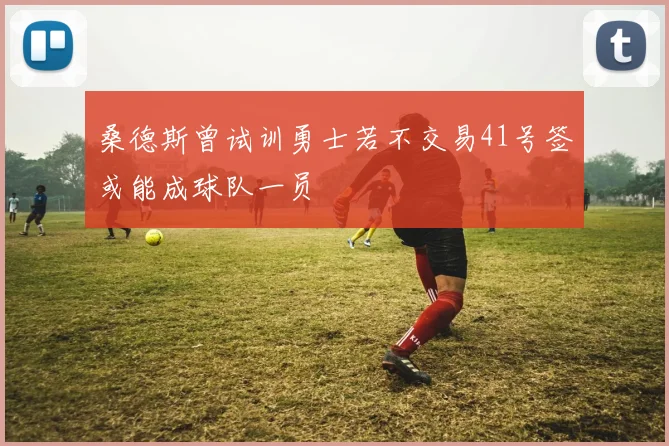 桑德斯曾试训勇士若不交易41号签或能成球队一员