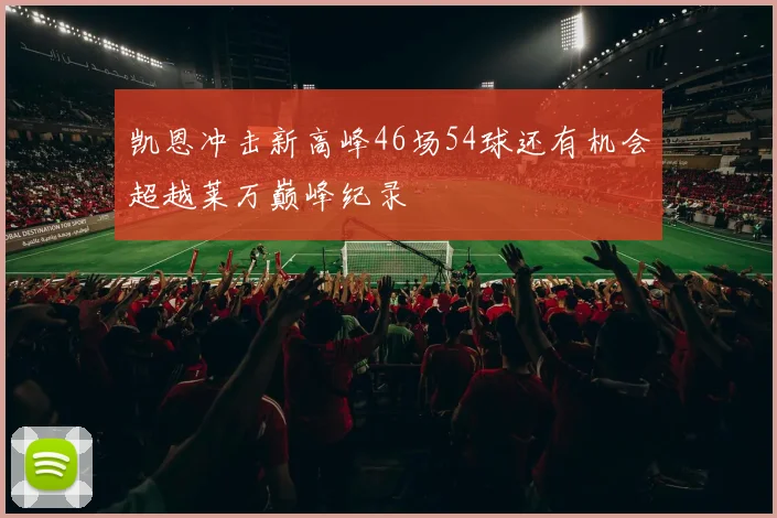 凯恩冲击新高峰46场54球还有机会超越莱万巅峰纪录