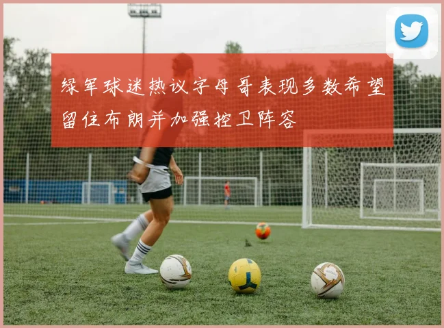 绿军球迷热议字母哥表现多数希望留住布朗并加强控卫阵容