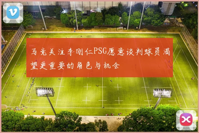 马竞关注李刚仁PSG愿意谈判球员渴望更重要的角色与机会